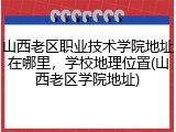 山西老区职业技术学院地址在哪里，学校地理位置(山西老区学院地址)