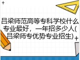 吕梁师范高等专科学校什么专业最好，一年招多少人(吕梁师专优势专业招生)