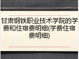 甘肃钢铁职业技术学院的学费和住宿费明细(学费住宿费明细)