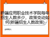 新疆应用职业技术学院每年招生人数多少，政策变动如何(新疆招生人数政策)