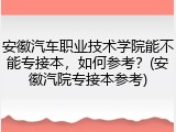 安徽汽车职业技术学院能不能专接本，如何参考？(安徽汽院专接本参考)