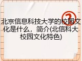 北京信息科技大学的校园文化是什么，简介(北信科大校园文化特色)