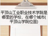 平顶山工业职业技术学院是哪里的学校，在哪个城市(平顶山学院位置)