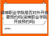 淄博职业学院是否对外开放，要预约吗(淄博职业学院开放预约吗)