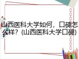 山西医科大学如何，口碑怎么样？(山西医科大学口碑)