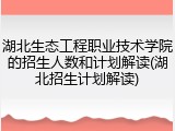 湖北生态工程职业技术学院的招生人数和计划解读(湖北招生计划解读)