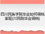 四川民族学院毕业如何调档案呢(川民院毕业调档)