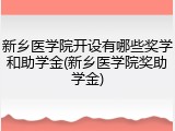 新乡医学院开设有哪些奖学和助学金(新乡医学院奖助学金)