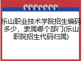 乐山职业技术学院招生编码多少，隶属哪个部门(乐山职院招生代码归属)