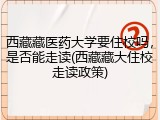 西藏藏医药大学要住校吗，是否能走读(西藏藏大住校走读政策)