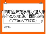 广西职业师范学院办理入学有什么攻略没(广西职业师范学院入学攻略)