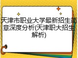 天津市职业大学最新招生简章深度分析(天津职大招生解析)
