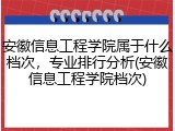 安徽信息工程学院属于什么档次，专业排行分析(安徽信息工程学院档次)