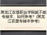 黑龙江农垦职业学院能不能专接本，如何参考？(黑龙江农垦专接本参考)
