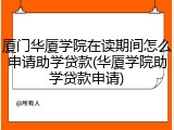 厦门华厦学院在读期间怎么申请助学贷款(华厦学院助学贷款申请)
