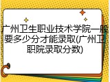 广州卫生职业技术学院一般要多少分才能录取(广州卫职院录取分数)