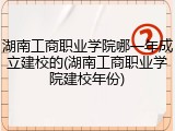 湖南工商职业学院哪一年成立建校的(湖南工商职业学院建校年份)