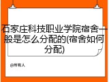 石家庄科技职业学院宿舍一般是怎么分配的(宿舍如何分配)