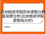 北京物资学院历年录取分数线深度分析(北京物资学院录取线分析)