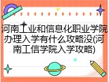 河南工业和信息化职业学院办理入学有什么攻略没(河南工信学院入学攻略)