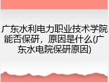 广东水利电力职业技术学院能否保研，原因是什么(广东水电院保研原因)