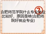 合肥师范学院什么专业就业比较好，原因是啥(合肥师院好就业专业)