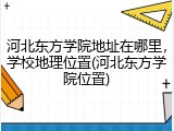 河北东方学院地址在哪里，学校地理位置(河北东方学院位置)