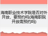 海南职业技术学院是否对外开放，要预约吗(海南职院开放需预约吗)