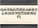 桂林学院的思想政治教育怎么样(桂林学院思政教育如何)