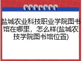 盐城农业科技职业学院图书馆在哪里，怎么样(盐城农技学院图书馆位置)