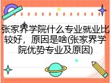 张家界学院什么专业就业比较好，原因是啥(张家界学院优势专业及原因)