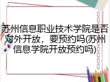 苏州信息职业技术学院是否对外开放，要预约吗(苏州信息学院开放预约吗)