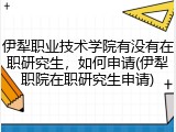 伊犁职业技术学院有没有在职研究生，如何申请(伊犁职院在职研究生申请)
