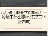 九江理工职业学院毕业后一般能干什么呢(九江理工毕业去向)
