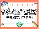 宁夏幼儿师范高等专科学校要招专升本吗，如何参考(宁夏幼专升本参考)