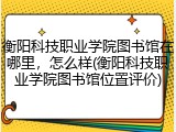 衡阳科技职业学院图书馆在哪里，怎么样(衡阳科技职业学院图书馆位置评价)