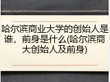 哈尔滨商业大学的创始人是谁，前身是什么(哈尔滨商大创始人及前身)