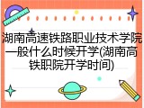 湖南高速铁路职业技术学院一般什么时候开学(湖南高铁职院开学时间)