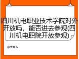 四川机电职业技术学院对外开放吗，能否进去参观(四川机电职院开放参观)