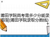 莆田学院高考需多少分能录取呢(莆田学院录取分数线)