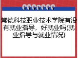 常德科技职业技术学院有没有就业指导，好就业吗(就业指导与就业情况)