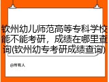 钦州幼儿师范高等专科学校能不能考研，成绩在哪里查询(钦州幼专考研成绩查询)