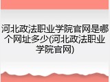 河北政法职业学院官网是哪个网址多少(河北政法职业学院官网)