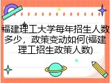 福建理工大学每年招生人数多少，政策变动如何(福建理工招生政策人数)