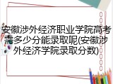 安徽涉外经济职业学院高考需多少分能录取呢(安徽涉外经济学院录取分数)