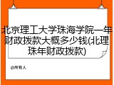 北京理工大学珠海学院一年财政拨款大概多少钱(北理珠年财政拨款)