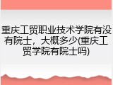 重庆工贸职业技术学院有没有院士，大概多少(重庆工贸学院有院士吗)