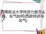 西南政法大学师资力量怎么样，名气如何(西政师资与名气)
