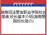 湖南司法警官职业学院校长是谁,校长基本介绍(湖南警院校长简介)