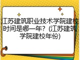 江苏建筑职业技术学院建校时间是哪一年？(江苏建筑学院建校年份)